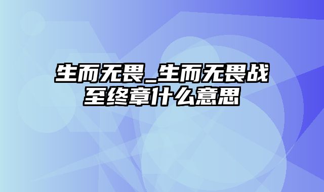 生而无畏_生而无畏战至终章什么意思