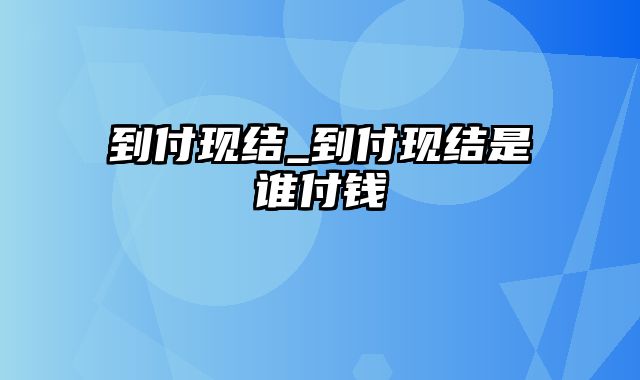 到付现结_到付现结是谁付钱