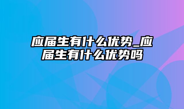 应届生有什么优势_应届生有什么优势吗