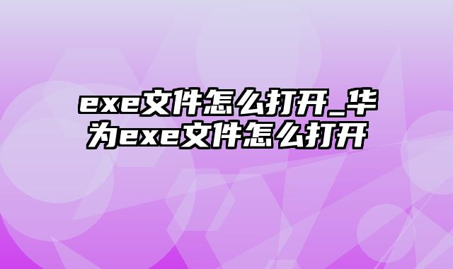 exe文件怎么打开_华为exe文件怎么打开