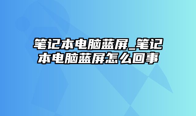 笔记本电脑蓝屏_笔记本电脑蓝屏怎么回事