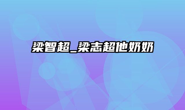 梁智超_梁志超他奶奶