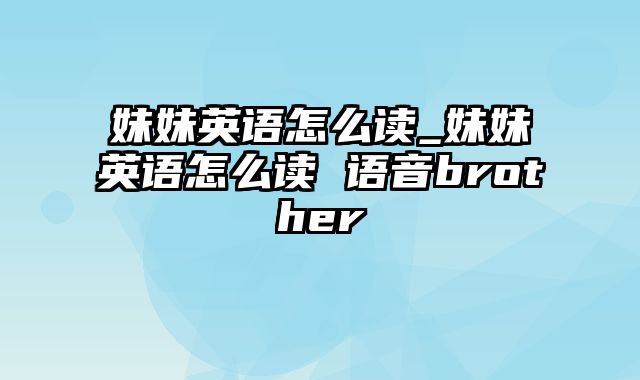 妹妹英语怎么读_妹妹英语怎么读 语音brother