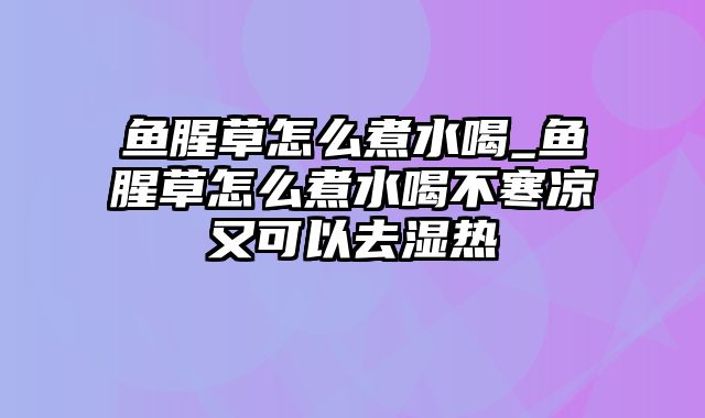 鱼腥草怎么煮水喝_鱼腥草怎么煮水喝不寒凉又可以去湿热