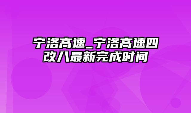 宁洛高速_宁洛高速四改八最新完成时间