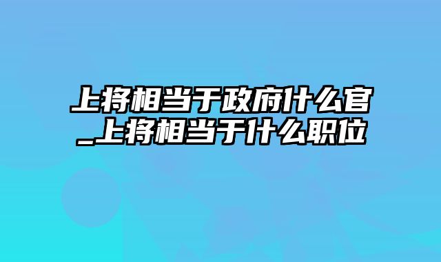 上将相当于政府什么官_上将相当于什么职位