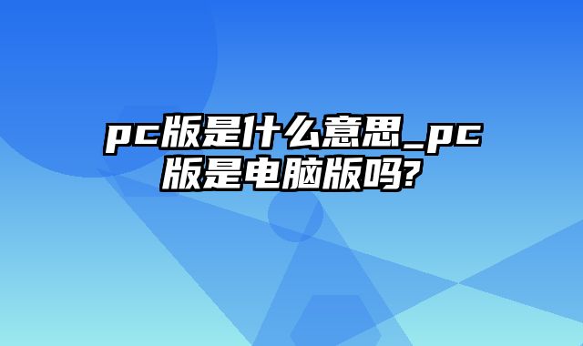 pc版是什么意思_pc版是电脑版吗?