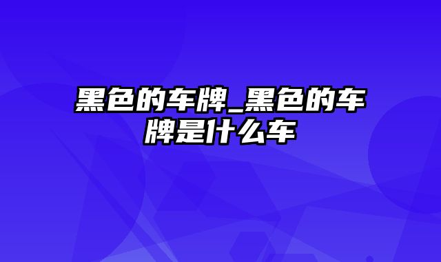 黑色的车牌_黑色的车牌是什么车