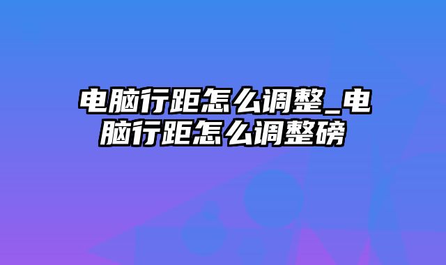 电脑行距怎么调整_电脑行距怎么调整磅