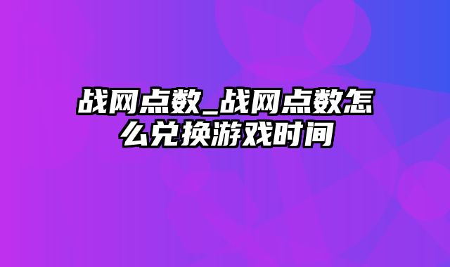 战网点数_战网点数怎么兑换游戏时间