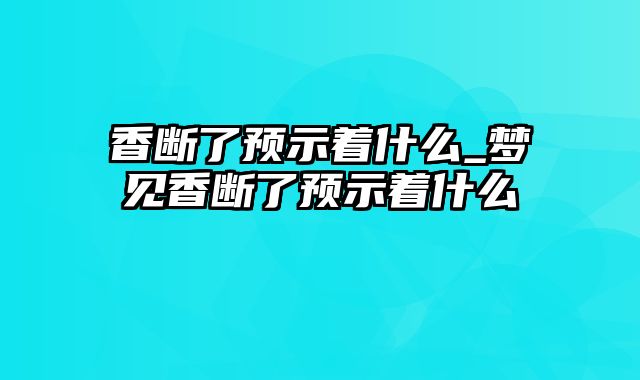 香断了预示着什么_梦见香断了预示着什么