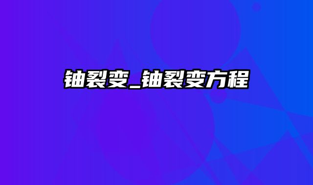 铀裂变_铀裂变方程