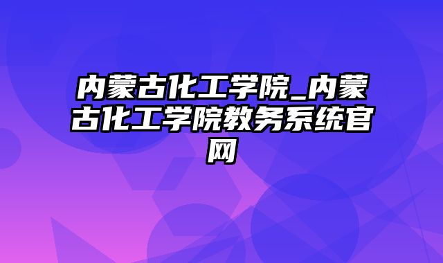 内蒙古化工学院_内蒙古化工学院教务系统官网