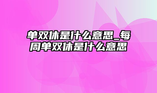 单双休是什么意思_每周单双休是什么意思