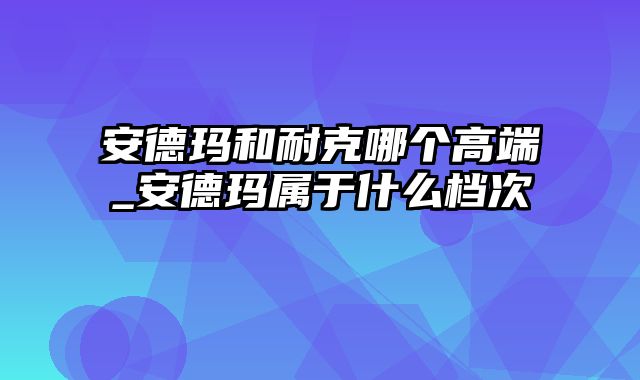 安德玛和耐克哪个高端_安德玛属于什么档次