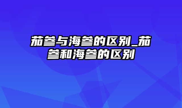 茄参与海参的区别_茄参和海参的区别