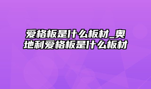 爱格板是什么板材_奥地利爱格板是什么板材