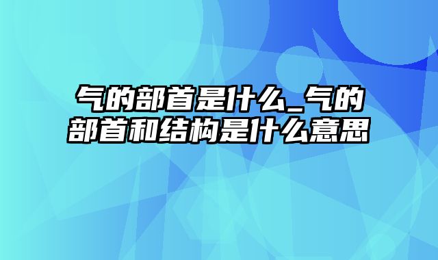 气的部首是什么_气的部首和结构是什么意思