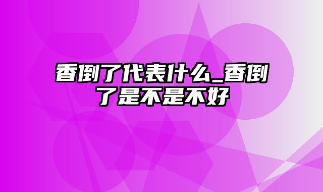 香倒了代表什么_香倒了是不是不好