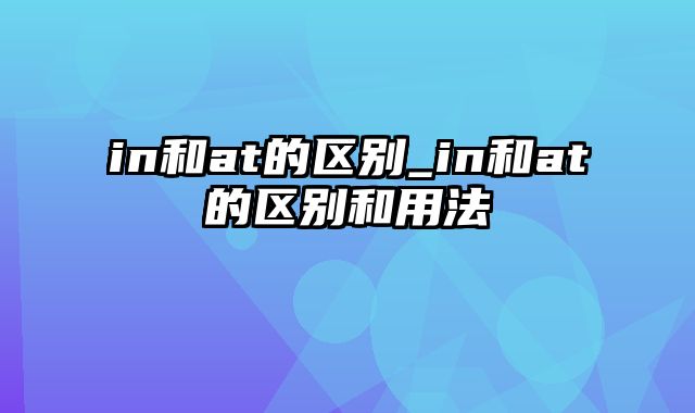 in和at的区别_in和at的区别和用法