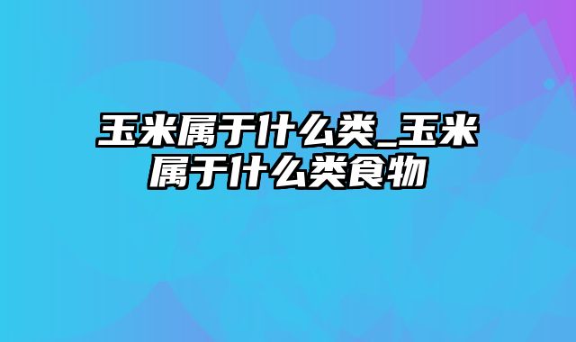 玉米属于什么类_玉米属于什么类食物