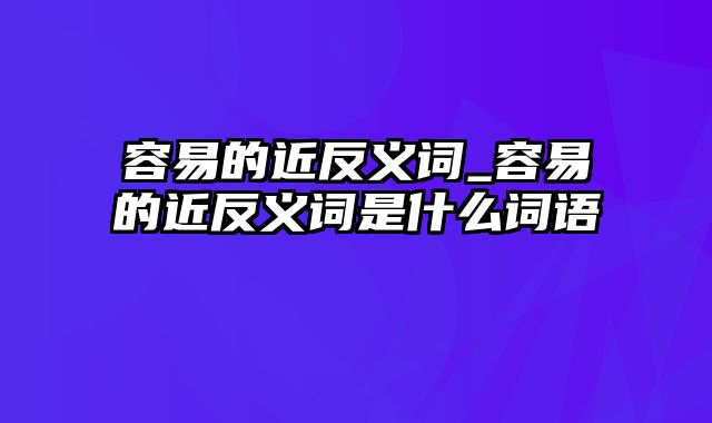 容易的近反义词_容易的近反义词是什么词语