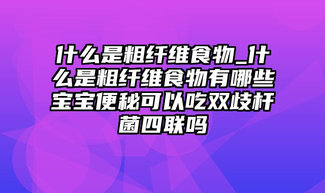 什么是粗纤维食物_什么是粗纤维食物有哪些宝宝便秘可以吃双歧杆菌四联吗