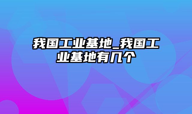 我国工业基地_我国工业基地有几个