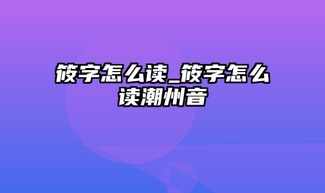 筱字怎么读_筱字怎么读潮州音