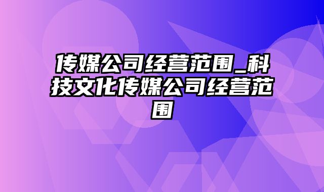 传媒公司经营范围_科技文化传媒公司经营范围