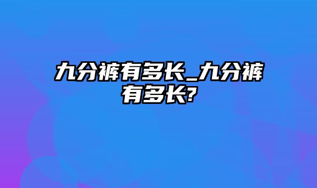 九分裤有多长_九分裤有多长?