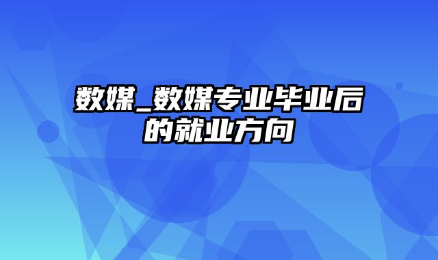 数媒_数媒专业毕业后的就业方向