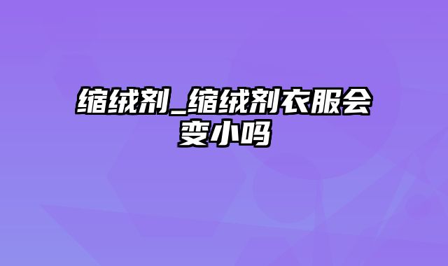 缩绒剂_缩绒剂衣服会变小吗