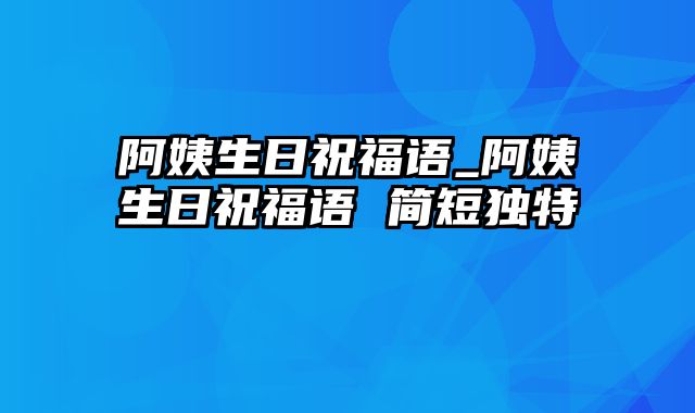 阿姨生日祝福语_阿姨生日祝福语 简短独特