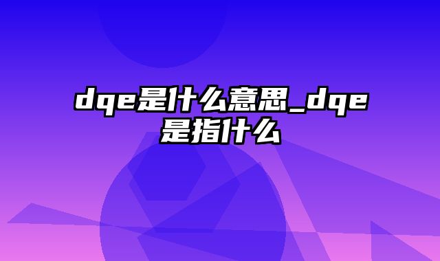 dqe是什么意思_dqe是指什么