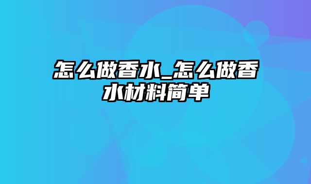 怎么做香水_怎么做香水材料简单