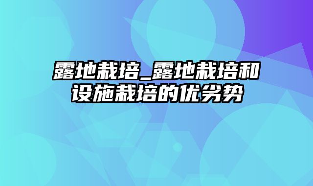 露地栽培_露地栽培和设施栽培的优劣势