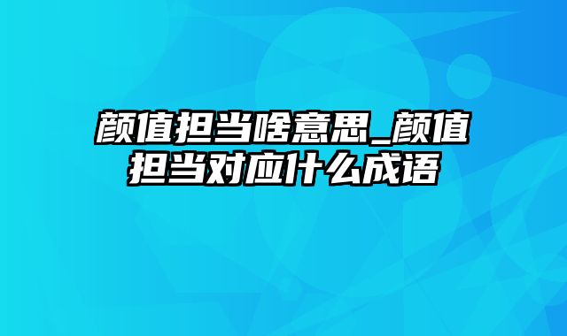 颜值担当啥意思_颜值担当对应什么成语