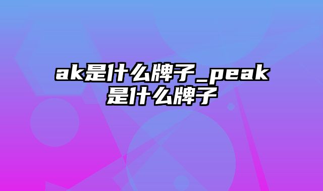 ak是什么牌子_peak是什么牌子