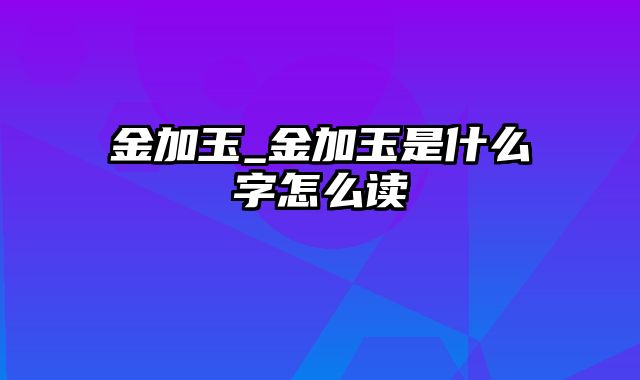 金加玉_金加玉是什么字怎么读