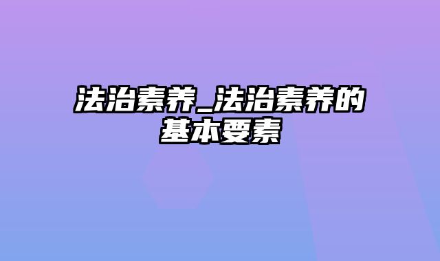 法治素养_法治素养的基本要素