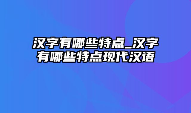 汉字有哪些特点_汉字有哪些特点现代汉语