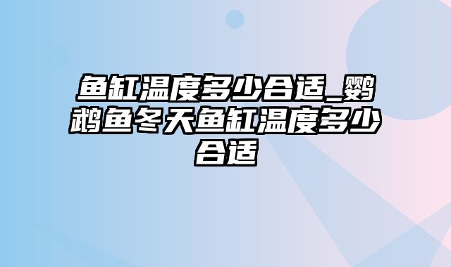 鱼缸温度多少合适_鹦鹉鱼冬天鱼缸温度多少合适