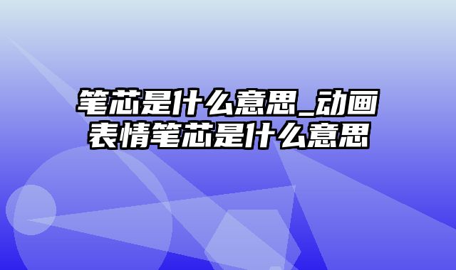 笔芯是什么意思_动画表情笔芯是什么意思