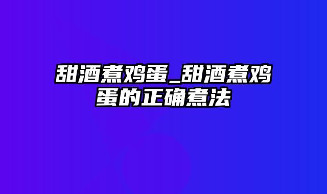 甜酒煮鸡蛋_甜酒煮鸡蛋的正确煮法