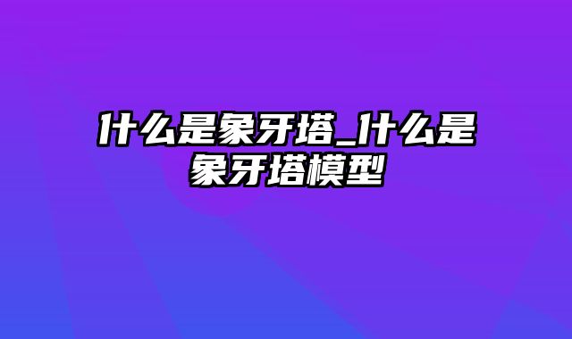 什么是象牙塔_什么是象牙塔模型