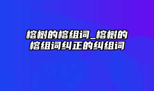 榕树的榕组词_榕树的榕组词纠正的纠组词