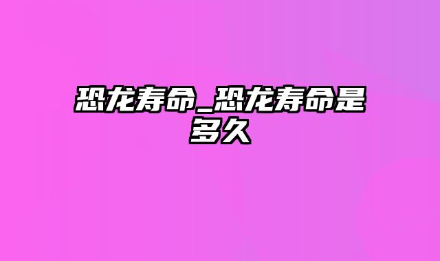 恐龙寿命_恐龙寿命是多久