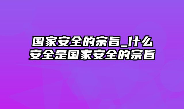 国家安全的宗旨_什么安全是国家安全的宗旨