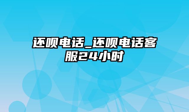 还呗电话_还呗电话客服24小时